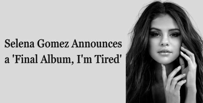 Selena Gomez Announces a 'Final Album, I'm Tired'